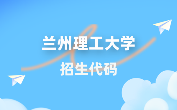 兰州理工大学招生代码是多少？附专业代码对照表(2026年参考)