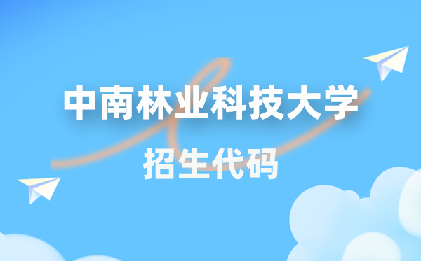 中南林业科技大学招生代码是多少？附专业代码对照表(2026年参考)