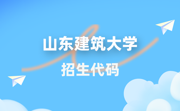 山东建筑大学招生代码是多少？附专业代码对照表(2026年参考)