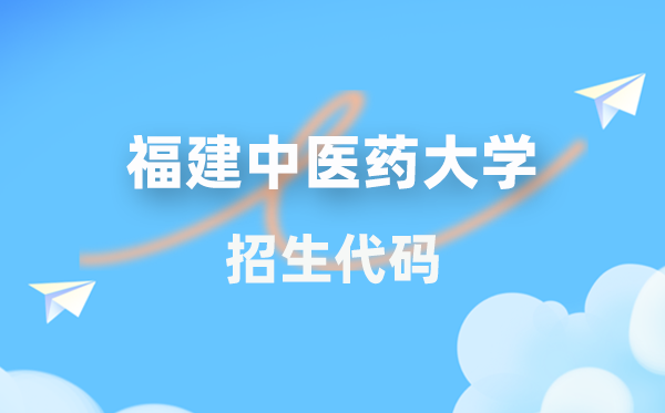福建中医药大学招生代码是多少？附专业代码对照表(2026年参考)