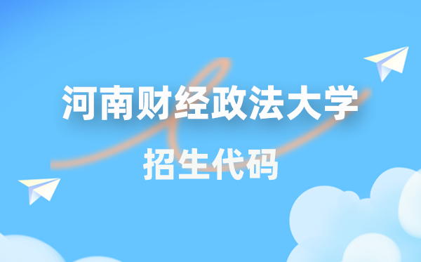 河南财经政法大学招生代码是多少？附专业代码对照表(2026年参考)