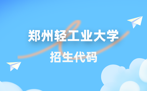 郑州轻工业大学招生代码是多少？附专业代码对照表(2026年参考)