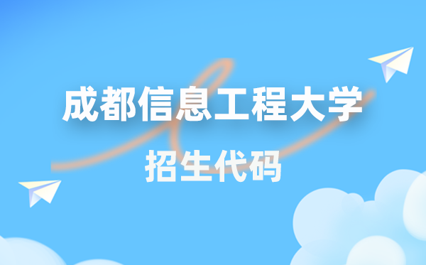 成都信息工程大学招生代码是多少？附专业代码对照表(2026年参考)