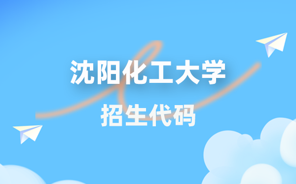 沈阳化工大学招生代码是多少？附专业代码对照表(2026年参考)