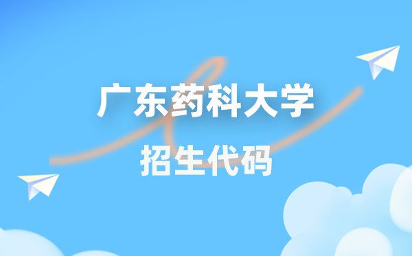 广东药科大学招生代码是多少？附专业代码对照表(2026年参考)