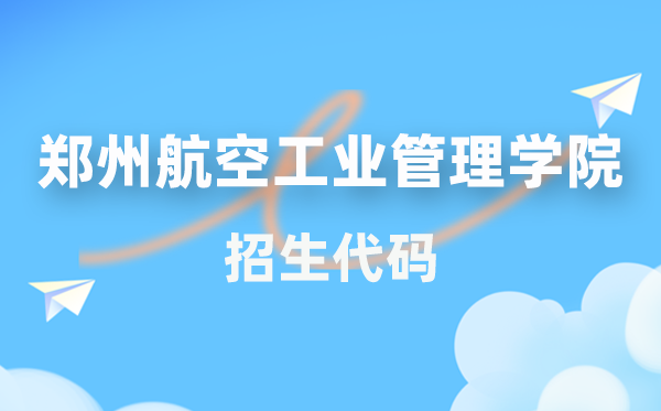 郑州航空工业管理学院招生代码是多少？附专业代码对照表(2026年参考)