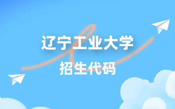 辽宁工业大学招生代码是多少？附专业代码对照表(2026年参考)