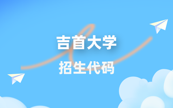 吉首大学招生代码是多少？附专业代码对照表(2026年参考)