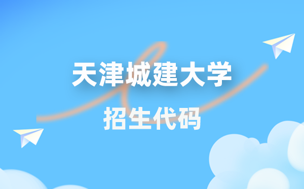 天津城建大学招生代码是多少？附专业代码对照表(2026年参考)