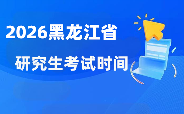 2026年黑龙江省研究生考试时间安排,黑龙江考研时间是什么时候？