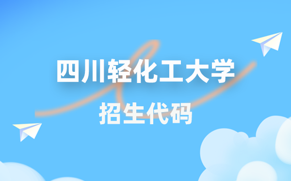 四川轻化工大学招生代码是多少？附专业代码对照表(2026年参考)