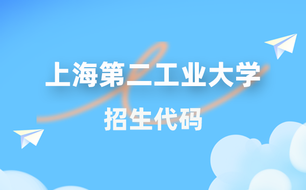 上海第二工业大学招生代码是多少？附专业代码对照表(2026年参考)