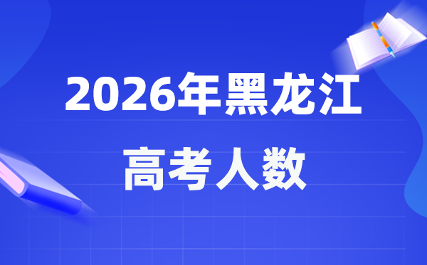 2026年黑龙江高考人数大概是多少 黑龙江历年高考人数统计表