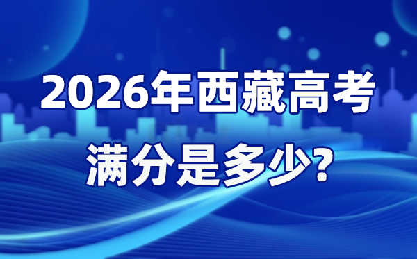 2026年西藏高考满分是多少,西藏高考各科目分值设置