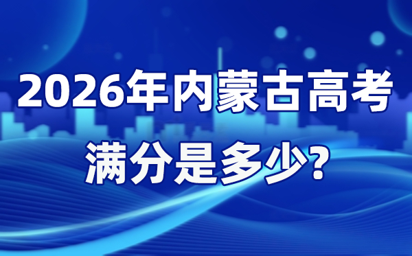 2026年内蒙古高考满分是多少,内蒙古高考各科目分值设置