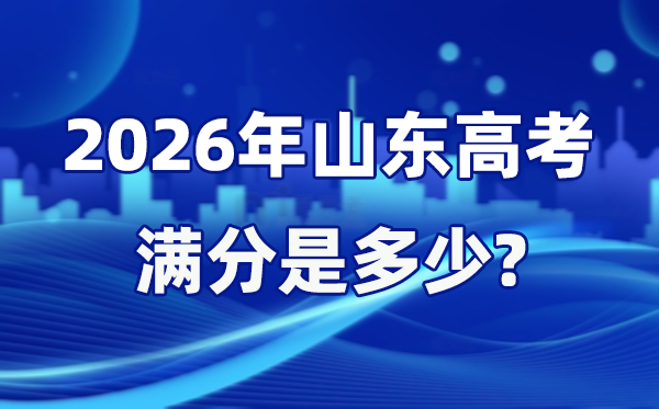2026年山东高考满分是多少,山东高考各科目分值设置