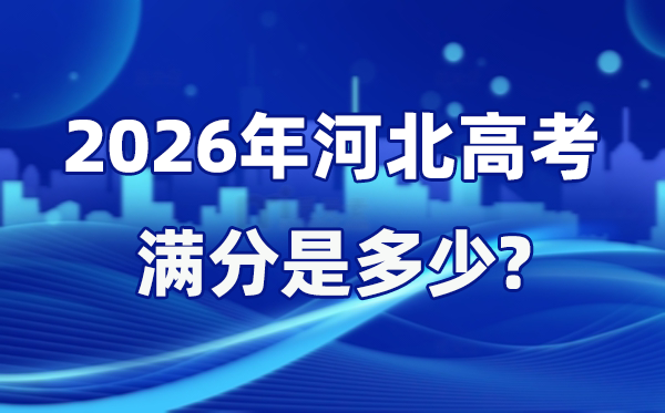 2026年河北高考满分是多少 河北高考满分及各科目分值设置