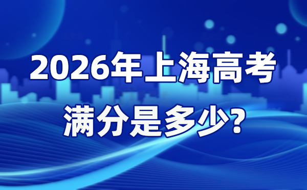 2026年上海高考满分是多少 上海高考各科目分值设置