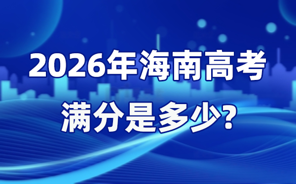 2026年海南高考满分是多少 海南高考各科目分值设置