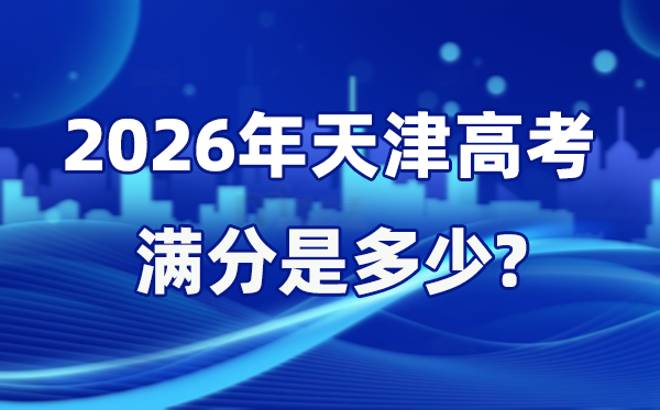 2026年天津高考满分是多少 天津高考各科目分值设置
