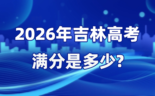 2026年吉林高考满分是多少 吉林高考各科目分值设置
