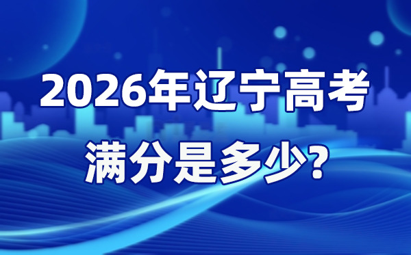 2026年辽宁高考满分是多少 辽宁高考各科目分值设置