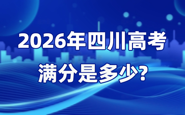 2026年四川高考满分是多少 四川高考总分及各科分值设置