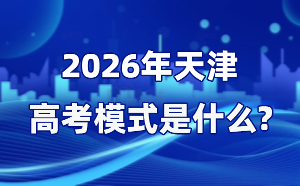 2026年天津高考模式是什么,是3+3模式吗？