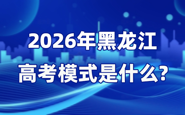 2026年黑龙江高考模式是什么,是3+1+2模式吗？