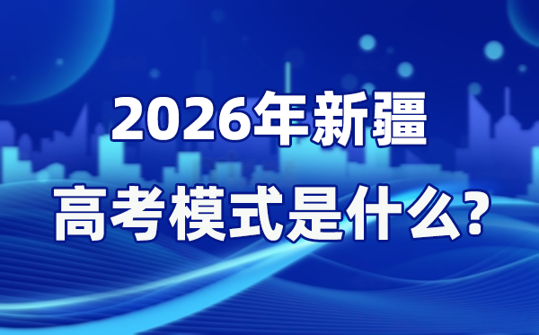 2026年新疆高考模式是什么 新高考什么时候开始？