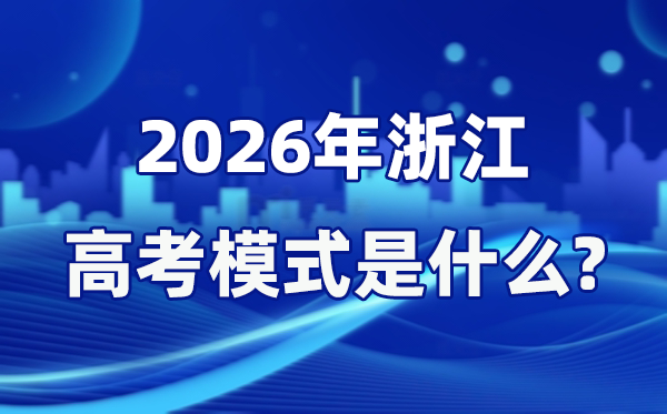 2026年浙江高考模式是什么 是3+3还是7选3模式吗？