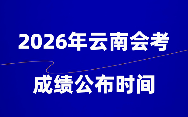 2026年云南会考成绩什么时候出 一般多久公布？