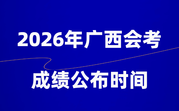 2026年广西会考成绩什么时候出 一般多久公布？