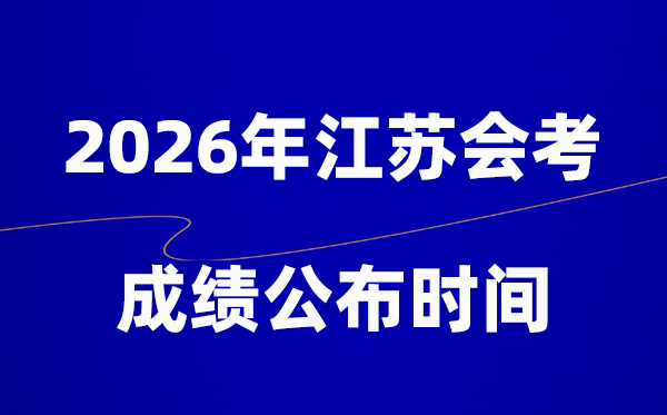 2026年江苏会考成绩什么时候出 一般多久公布？