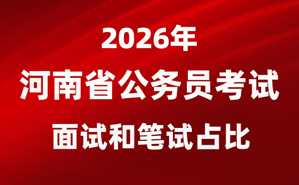 2026年河南公务员考试面试和笔试占比多少？