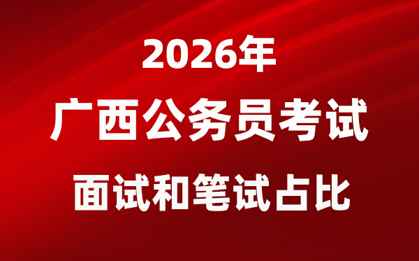 2026年广西公务员考试面试和笔试占比多少？