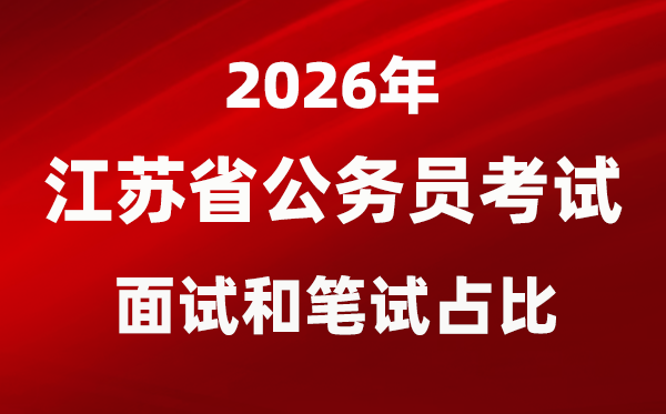 2026年江苏公务员考试面试和笔试占比多少？