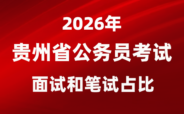 2026年贵州公务员考试面试和笔试占比多少？