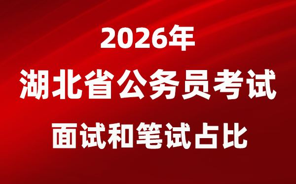 2026年湖北公务员考试面试和笔试占比多少？