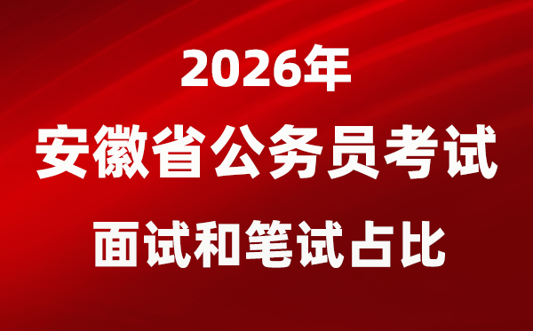 2026年安徽公务员考试面试和笔试占比多少？