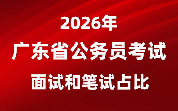 2026年广东公务员考试面试和笔试占比多少？