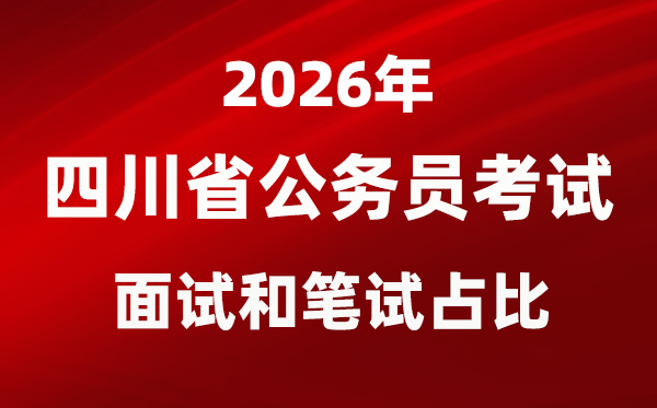 2026年四川公务员考试面试和笔试占比多少？