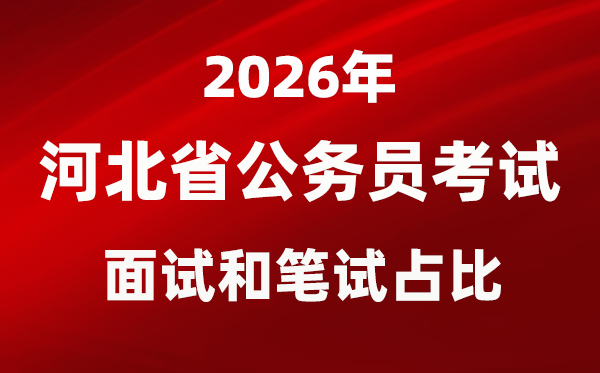 2026年河北公务员考试面试和笔试占比多少？