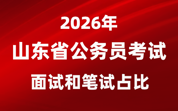 2026年山东公务员考试面试和笔试占比多少？