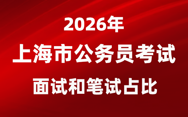 2026年上海公务员考试面试和笔试占比多少？