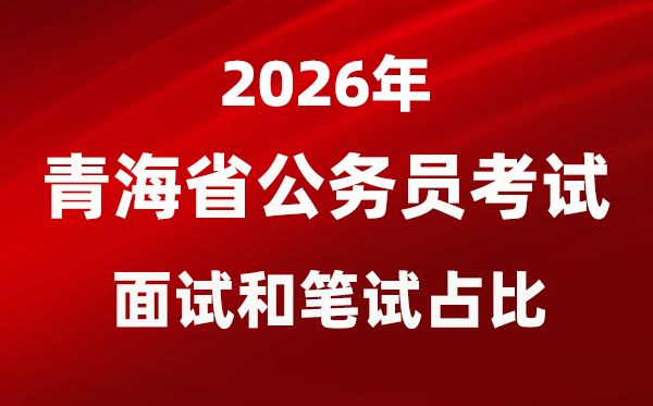 2026年青海公务员考试面试和笔试占比多少？