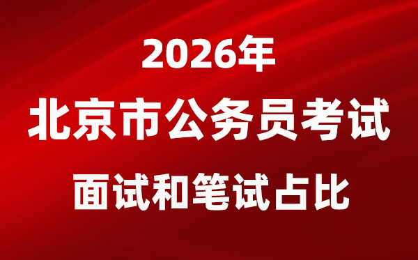 2026年北京公务员考试面试和笔试占比多少？