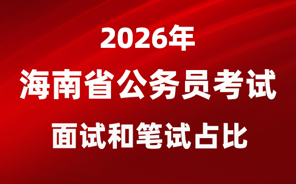 2026年海南公务员考试面试和笔试占比多少？