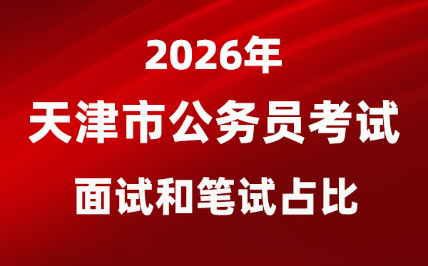 2026年天津公务员考试面试和笔试占比多少？