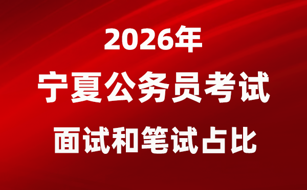 2026年宁夏公务员考试面试和笔试占比多少？